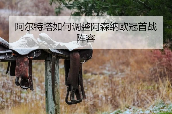 阿尔特塔如何调整阿森纳欧冠首战阵容